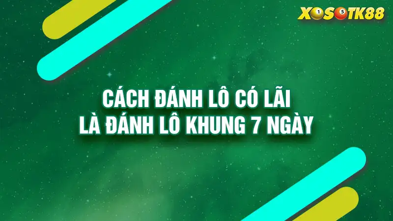 Cách đánh lô có lãi là đánh lô khung 7 ngày