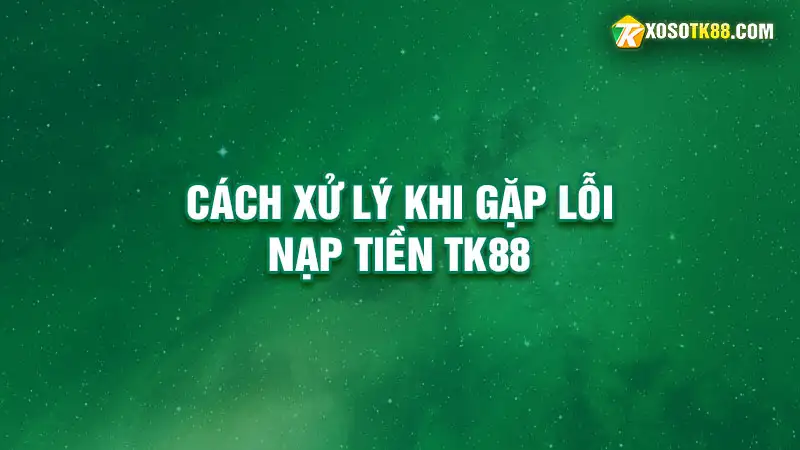 Cách xử lý khi gặp lỗi nạp tiền tk88