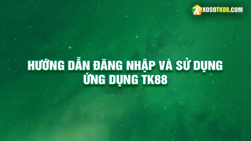 Hướng dẫn đăng nhập và sử dụng ứng dụng tk88