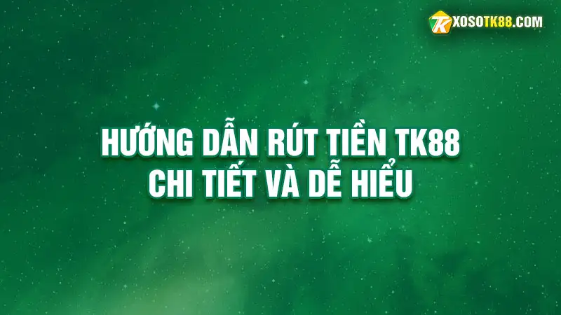 Hướng dẫn rút tiền tk88 chi tiết và dễ hiểu