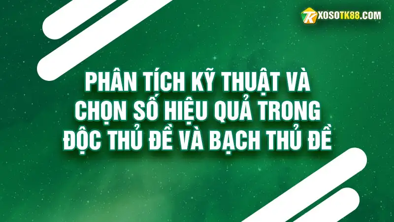 Phân tích kỹ thuật và chọn số hiệu quả trong độc thủ đề và bạch thủ đề