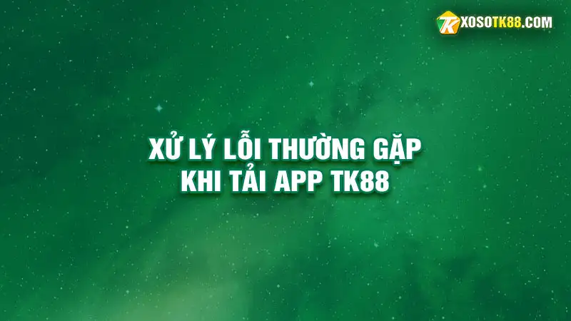 Xử lý lỗi thường gặp khi tải app tk88