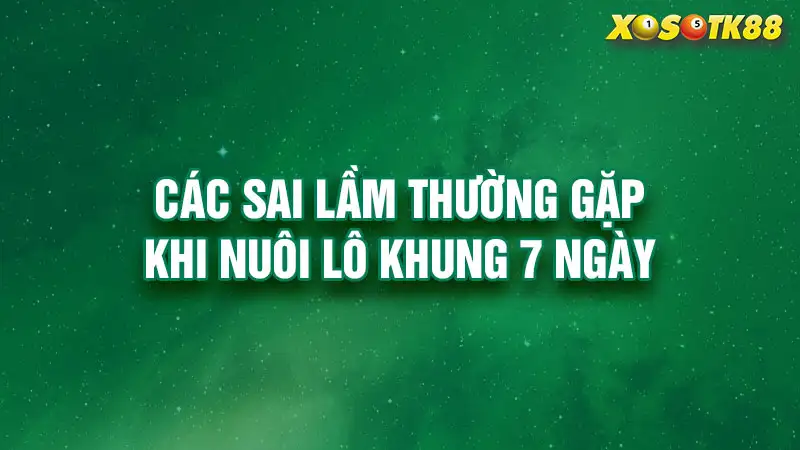 Các sai lầm thường gặp khi nuôi lô khung 7 ngày