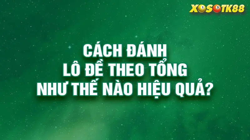 Cách đánh lô đề theo tổng như thế nào hiệu quả?