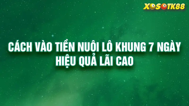 Cách vào tiền nuôi lô khung 7 ngày hiệu quả lãi cao